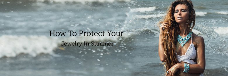 How To Protect Your Beautiful Jewelry In Summer